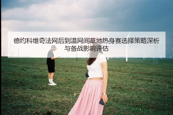 德约科维奇法网后到温网间草地热身赛选择策略深析与备战影响评估